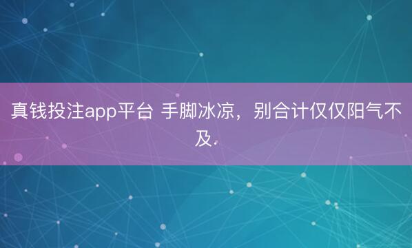 真钱投注app平台 手脚冰凉，别合计仅仅阳气不及.