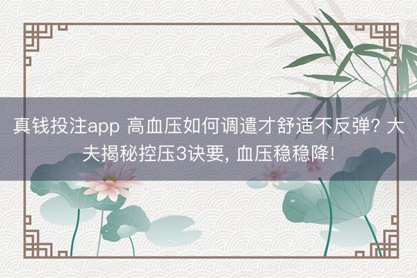 真钱投注app 高血压如何调遣才舒适不反弹? 大夫揭秘控压3诀要， 血压稳稳降!