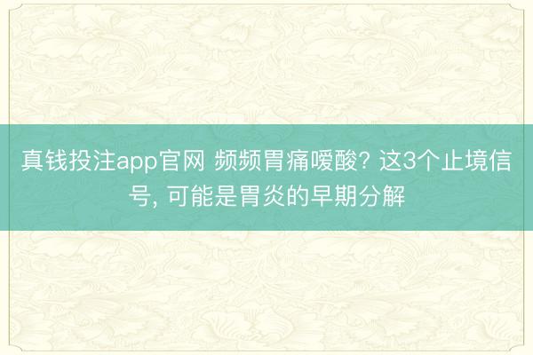 真钱投注app官网 频频胃痛嗳酸? 这3个止境信号， 可能是胃炎的早期分解