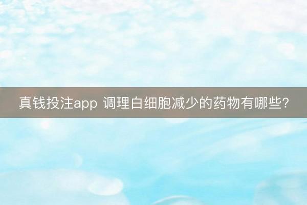 真钱投注app 调理白细胞减少的药物有哪些?