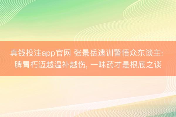 真钱投注app官网 张景岳遗训警悟众东谈主: 脾胃朽迈越温补越伤， 一味药才是根底之谈