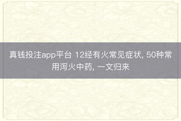 真钱投注app平台 12经有火常见症状， 50种常用泻火中药， 一文归来