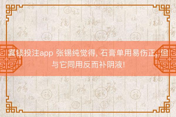 真钱投注app 张锡纯觉得， 石膏单用易伤正， 但与它同用反而补阴液!