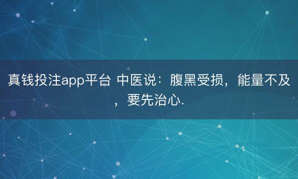 真钱投注app平台 中医说：腹黑受损，能量不及，要先治心.