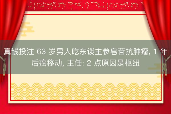 真钱投注 63 岁男人吃东谈主参皂苷抗肿瘤， 1 年后癌移动， 主任: 2 点原因是枢纽
