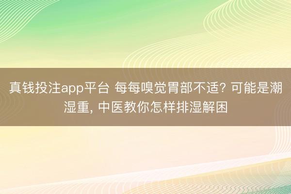 真钱投注app平台 每每嗅觉胃部不适? 可能是潮湿重， 中医教你怎样排湿解困