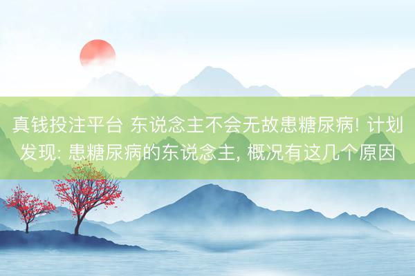 真钱投注平台 东说念主不会无故患糖尿病! 计划发现: 患糖尿病的东说念主， 概况有这几个原因