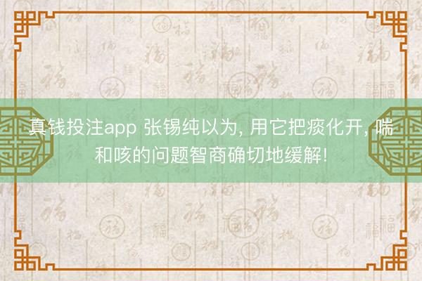 真钱投注app 张锡纯以为, 用它把痰化开, 喘和咳的问题智商确切地缓解!