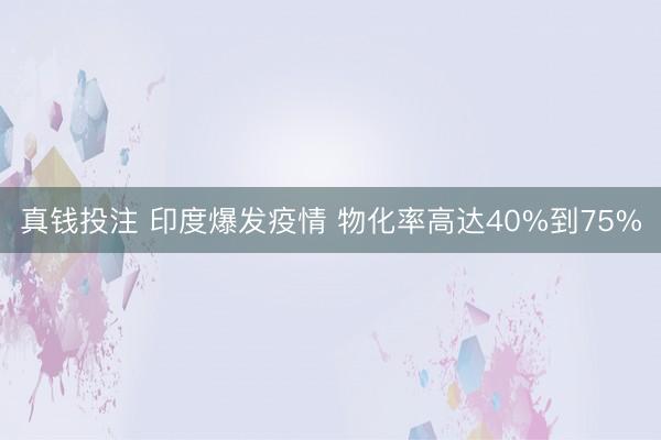 真钱投注 印度爆发疫情 物化率高达40%到75%