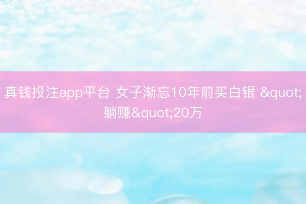 真钱投注app平台 女子渐忘10年前买白银 "躺赚"20万