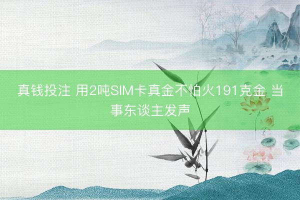 真钱投注 用2吨SIM卡真金不怕火191克金 当事东谈主发声