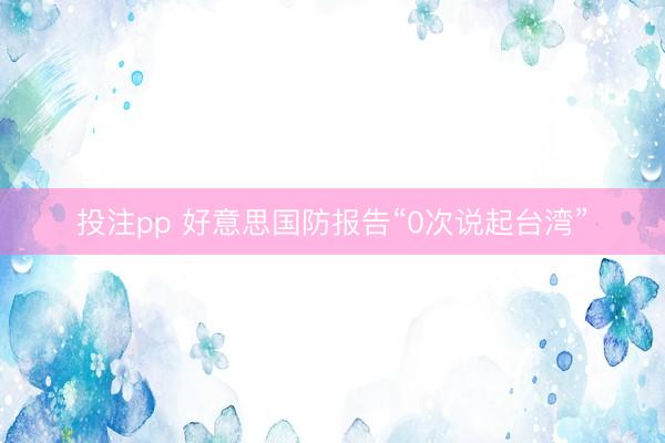 投注pp 好意思国防报告“0次说起台湾”