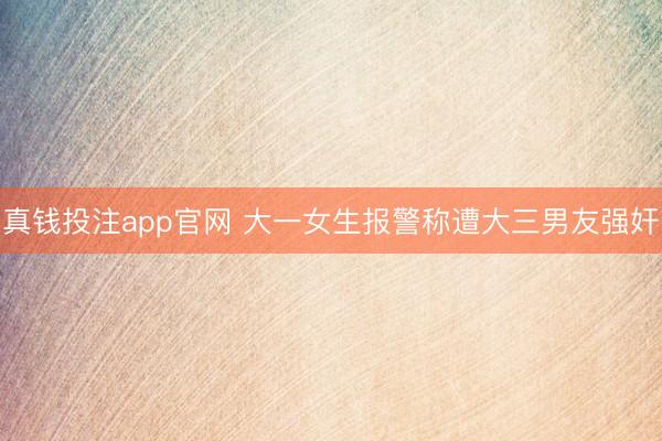 真钱投注app官网 大一女生报警称遭大三男友强奸