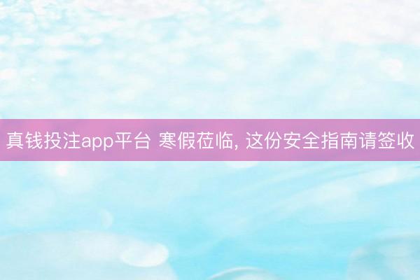 真钱投注app平台 寒假莅临， 这份安全指南请签收