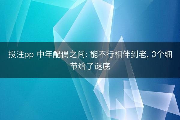 投注pp 中年配偶之间: 能不行相伴到老， 3个细节给了谜底