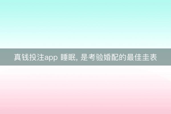 真钱投注app 睡眠， 是考验婚配的最佳圭表