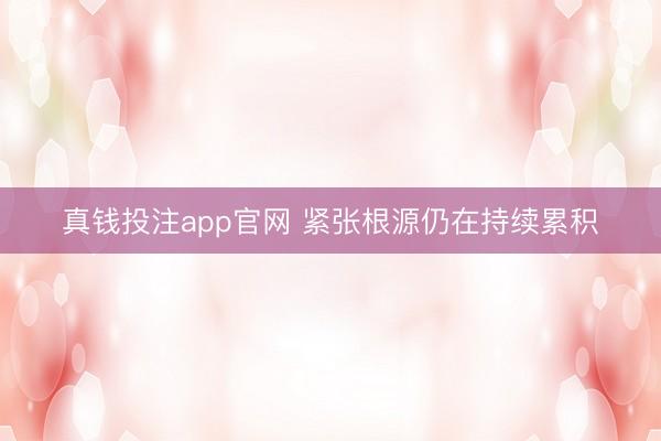真钱投注app官网 紧张根源仍在持续累积