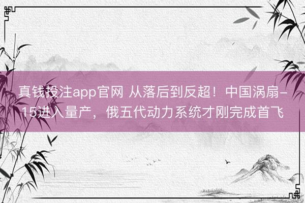 真钱投注app官网 从落后到反超！中国涡扇-15进入量产，俄五代动力系统才刚完成首飞