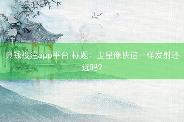 真钱投注app平台 标题：卫星像快递一样发射还远吗？