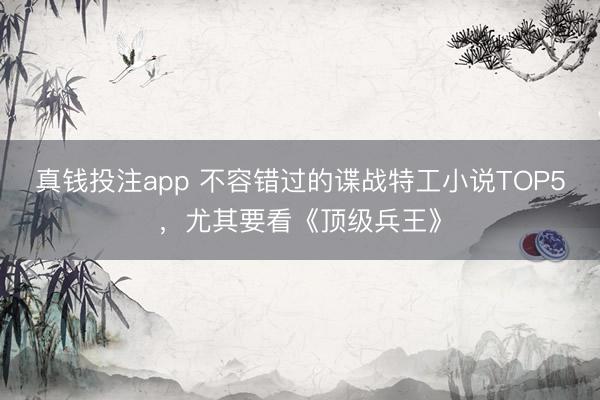 真钱投注app 不容错过的谍战特工小说TOP5，尤其要看《顶级兵王》