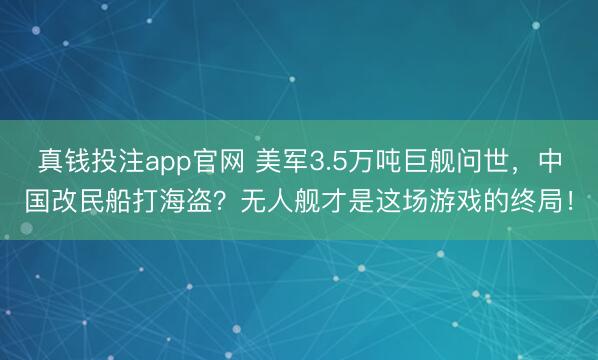真钱投注app官网 美军3.5万吨巨舰问世，中国改民船打海盗？无人舰才是这场游戏的终局！