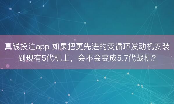 真钱投注app 如果把更先进的变循环发动机安装到现有5代机上,会不会变成5.7代战机?