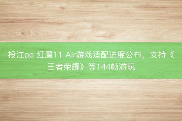 投注pp 红魔11 Air游戏适配进度公布，支持《王者荣耀》等144帧游玩