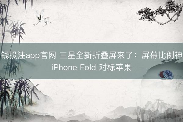 真钱投注app官网 三星全新折叠屏来了：屏幕比例神似iPhone Fold 对标苹果