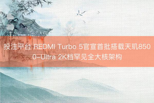 投注平台 REDMI Turbo 5官宣首批搭载天玑8500-Ultra 2K档罕见全大核架构