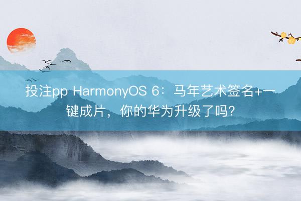投注pp HarmonyOS 6:马年艺术签名+一键成片,你的华为升级了吗?