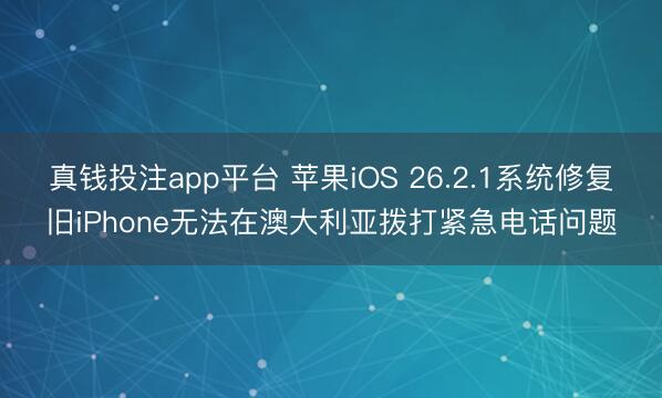 真钱投注app平台 苹果iOS 26.2.1系统修复旧iPhone无法在澳大利亚拨打紧急电话问题