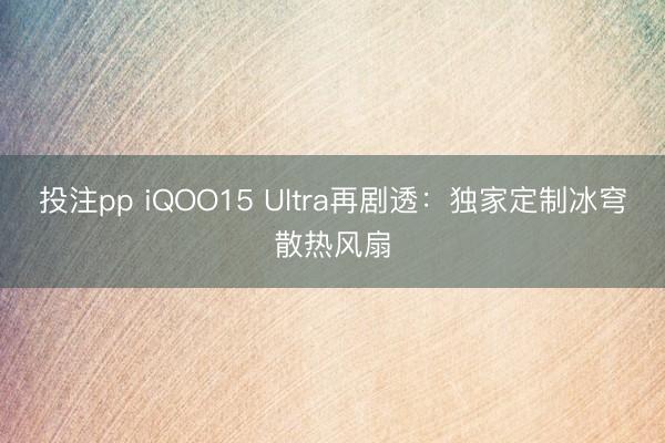 投注pp iQOO15 Ultra再剧透:独家定制冰穹散热风扇