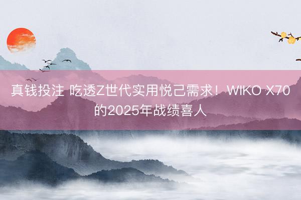 真钱投注 吃透Z世代实用悦己需求!WIKO X70的2025年战绩喜人