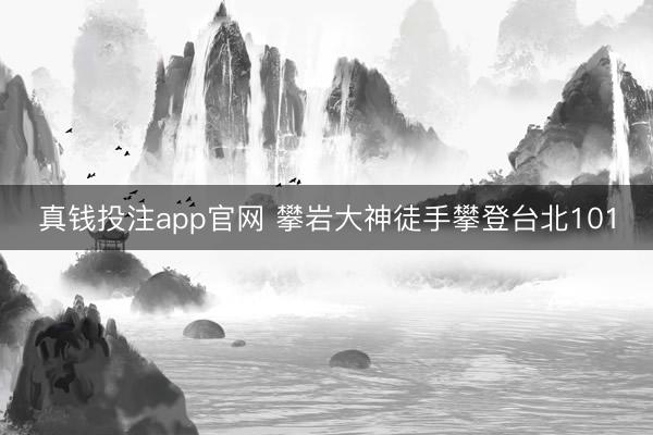 真钱投注app官网 攀岩大神徒手攀登台北101