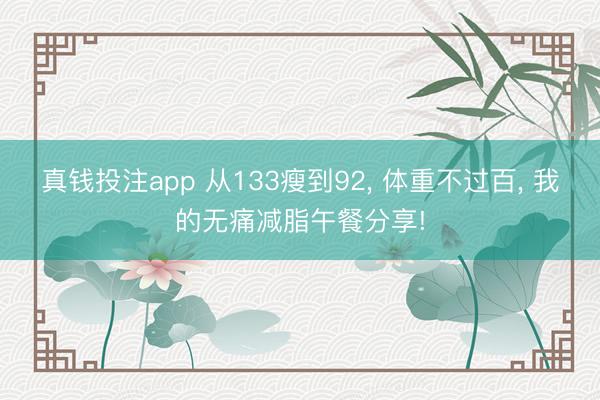 真钱投注app 从133瘦到92, 体重不过百, 我的无痛减脂午餐分享!