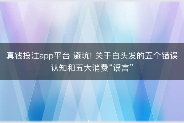 真钱投注app平台 避坑! 关于白头发的五个错误认知和五大消费“谣言”
