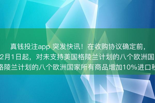 真钱投注app 突发快讯！在收购协议确定前，特朗普向全球宣布：自2月1日起，对未支持美国格陵兰计划的八个欧洲国家所有商品增加10%进口税
