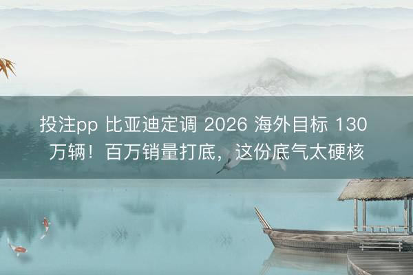 投注pp 比亚迪定调 2026 海外目标 130 万辆!百万销量打底,这份底气太硬核