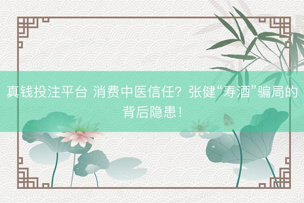真钱投注平台 消费中医信任?张健“寿酒”骗局的背后隐患!