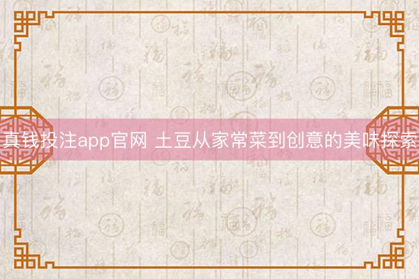 真钱投注app官网 土豆从家常菜到创意的美味探索
