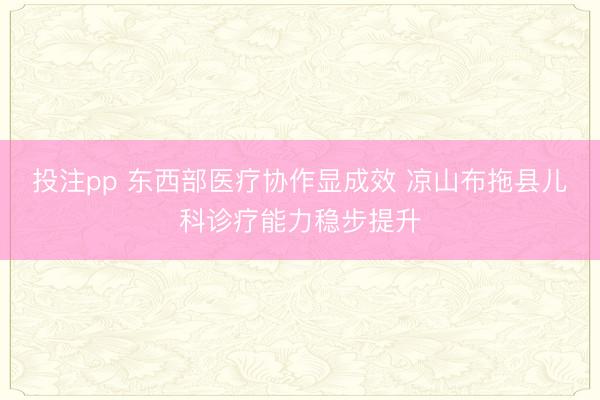 投注pp 东西部医疗协作显成效 凉山布拖县儿科诊疗能力稳步提升