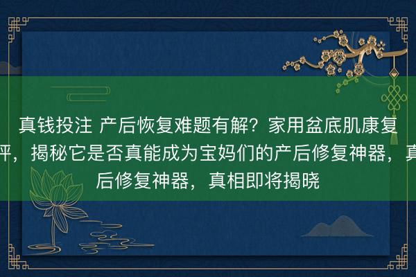 真钱投注 产后恢复难题有解？家用盆底肌康复仪全方位测评，揭秘它是否真能成为宝妈们的产后修复神器，真相即将揭晓