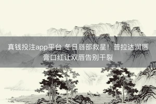 真钱投注app平台 冬日唇部救星！普拉达润唇膏口红让双唇告别干裂