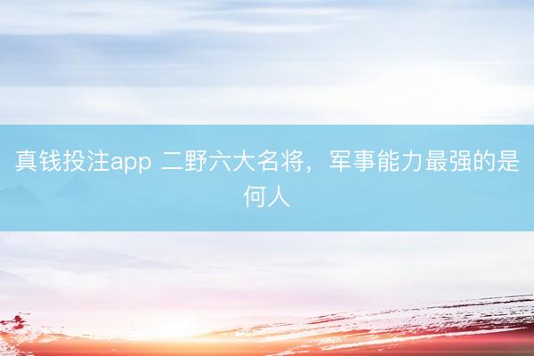 真钱投注app 二野六大名将,军事能力最强的是何人