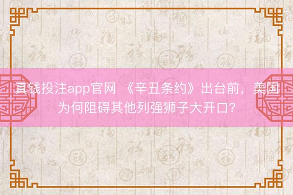 真钱投注app官网 《辛丑条约》出台前，美国为何阻碍其他列强狮子大开口？