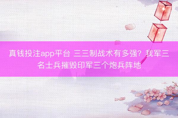 真钱投注app平台 三三制战术有多强？我军三名士兵摧毁印军三个炮兵阵地