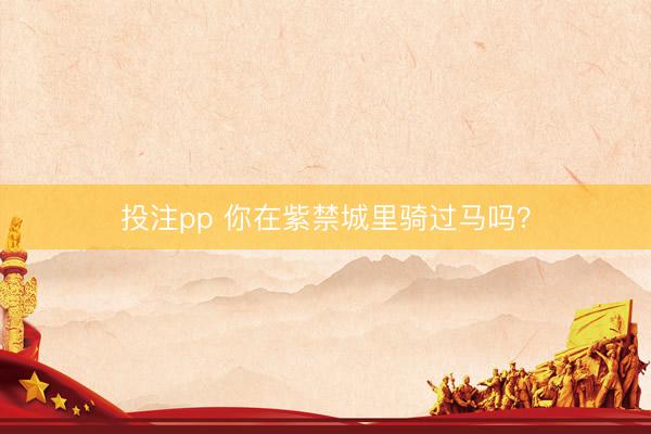 投注pp 你在紫禁城里骑过马吗？