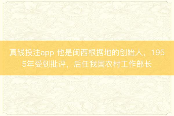 真钱投注app 他是闽西根据地的创始人，1955年受到批评，后任我国农村工作部长