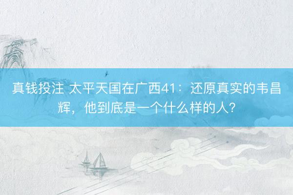 真钱投注 太平天国在广西41：还原真实的韦昌辉，他到底是一个什么样的人？