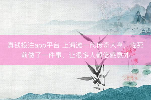 真钱投注app平台 上海滩一代传奇大亨,临死前做了一件事,让很多人都倍感意外
